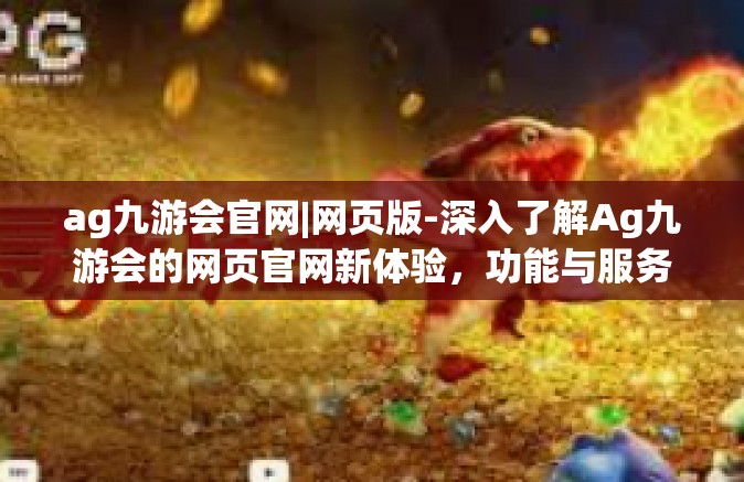 ag九游会官网|网页版-深入了解Ag九游会的网页官网新体验，功能与服务的全面解析-ag九游会官网|网页版