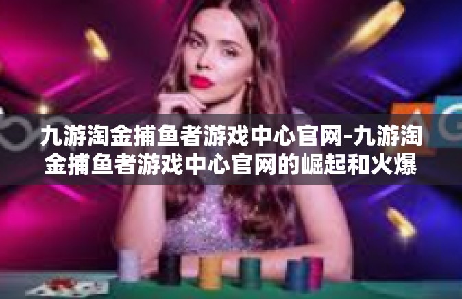 九游淘金捕鱼者游戏中心官网-九游淘金捕鱼者游戏中心官网的崛起和火爆人气现象的背后故事-九游淘金捕鱼者游戏中心官网