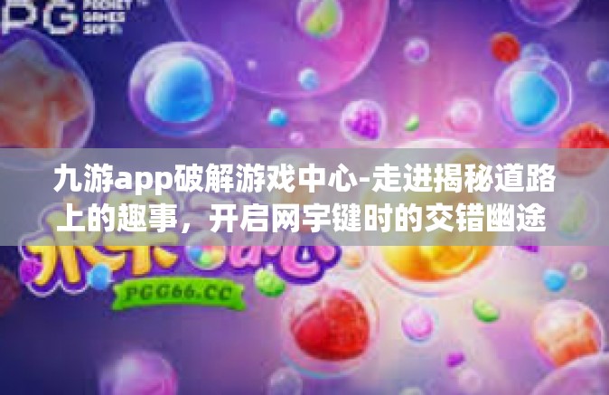 九游app破解游戏中心-走进揭秘道路上的趣事，开启网宇键时的交错幽途 关于九游app与游戏中心破解探讨-九游app破解游戏中心