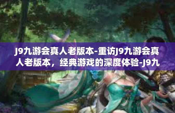 J9九游会真人老版本-重访J9九游会真人老版本，经典游戏的深度体验-J9九游会真人老版本