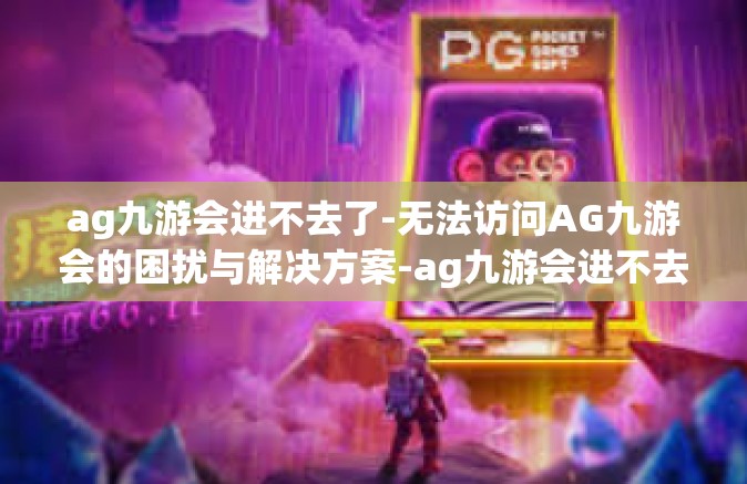 ag九游会进不去了-无法访问AG九游会的困扰与解决方案-ag九游会进不去了