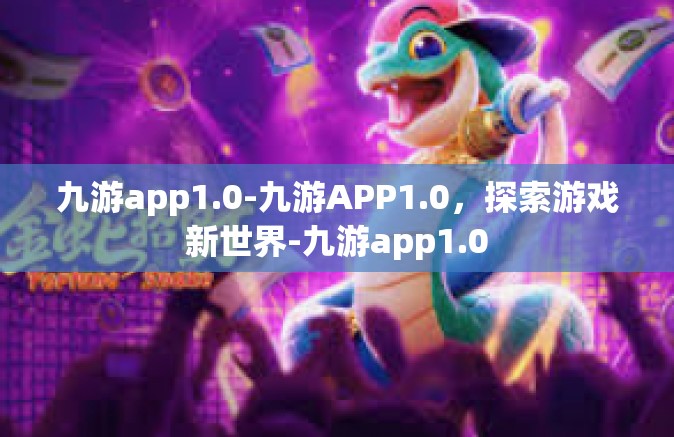 九游app1.0-九游APP1.0，探索游戏新世界-九游app1.0