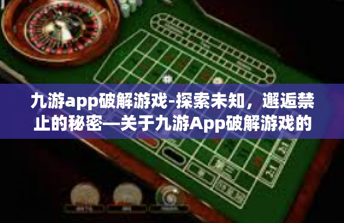 九游app破解游戏-探索未知，邂逅禁止的秘密—关于九游App破解游戏的相关探究-九游app破解游戏