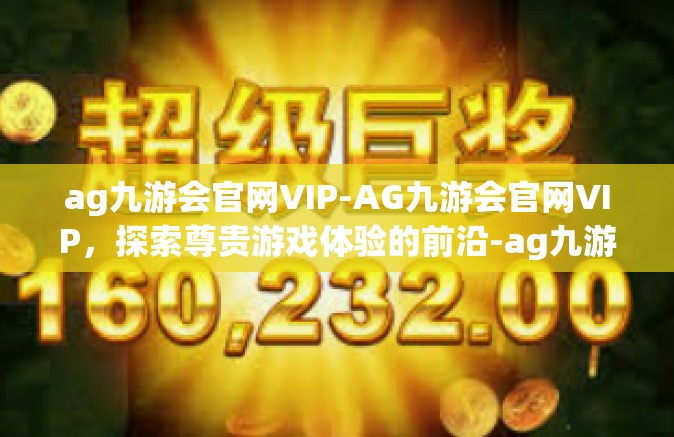ag九游会官网VIP-AG九游会官网VIP，探索尊贵游戏体验的前沿-ag九游会官网VIP