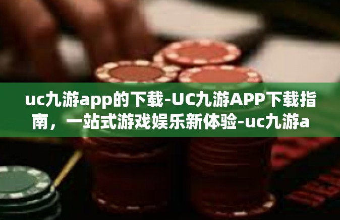 uc九游app的下载-UC九游APP下载指南，一站式游戏娱乐新体验-uc九游app的下载