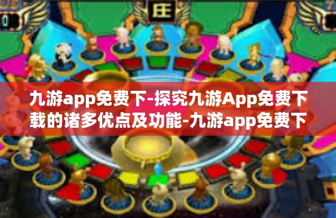 九游app免费下-探究九游App免费下载的诸多优点及功能-九游app免费下