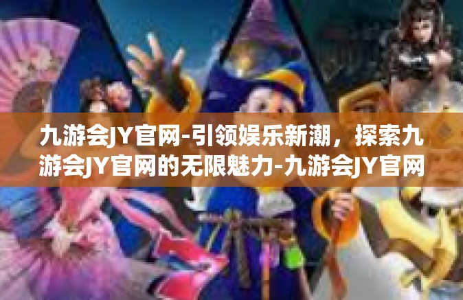 九游会JY官网-引领娱乐新潮，探索九游会JY官网的无限魅力-九游会JY官网