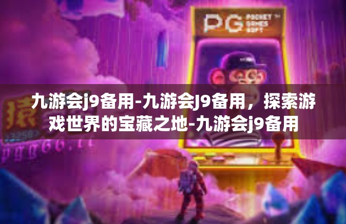 九游会j9备用-九游会J9备用，探索游戏世界的宝藏之地-九游会j9备用