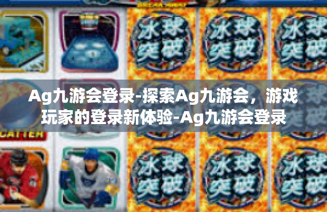Ag九游会登录-探索Ag九游会，游戏玩家的登录新体验-Ag九游会登录