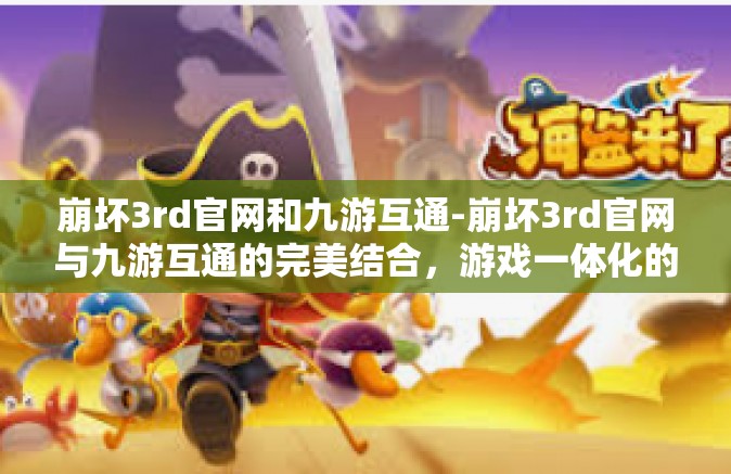 崩坏3rd官网和九游互通-崩坏3rd官网与九游互通的完美结合，游戏一体化的无缝体验-崩坏3rd官网和九游互通