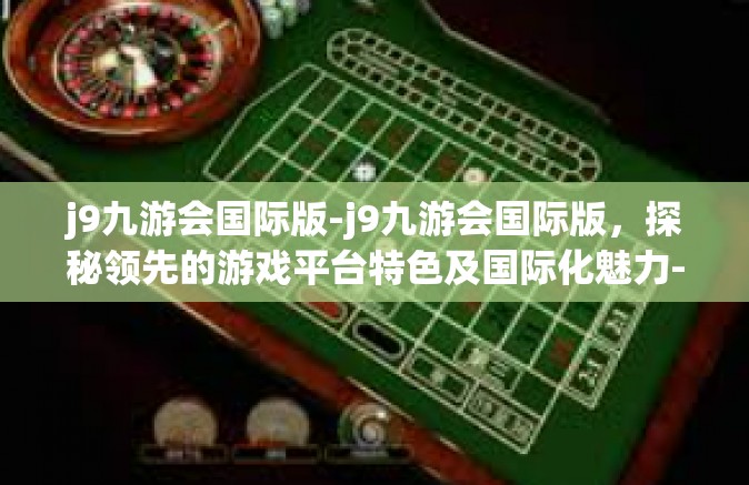 j9九游会国际版-j9九游会国际版，探秘领先的游戏平台特色及国际化魅力-j9九游会国际版