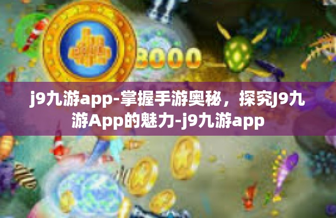 j9九游app-掌握手游奥秘，探究J9九游App的魅力-j9九游app