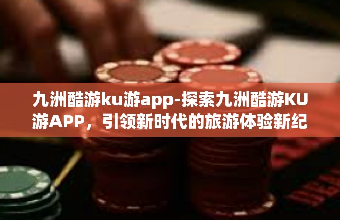 九洲酷游ku游app-探索九洲酷游KU游APP，引领新时代的旅游体验新纪元-九洲酷游ku游app