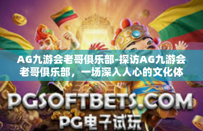 AG九游会老哥俱乐部-探访AG九游会老哥俱乐部，一场深入人心的文化体验之旅-AG九游会老哥俱乐部