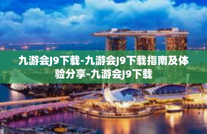 九游会J9下载-九游会J9下载指南及体验分享-九游会J9下载