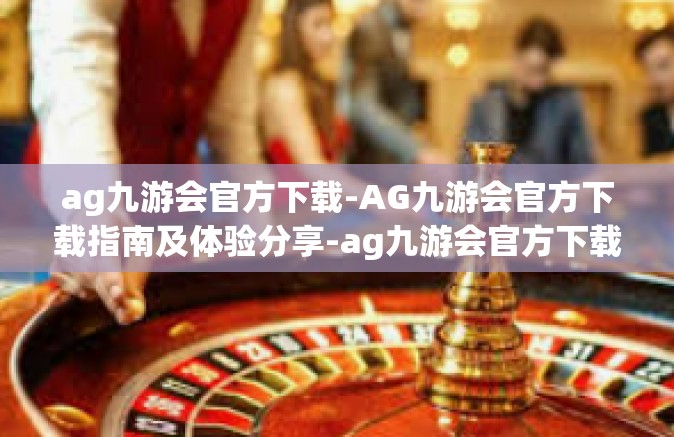 ag九游会官方下载-AG九游会官方下载指南及体验分享-ag九游会官方下载