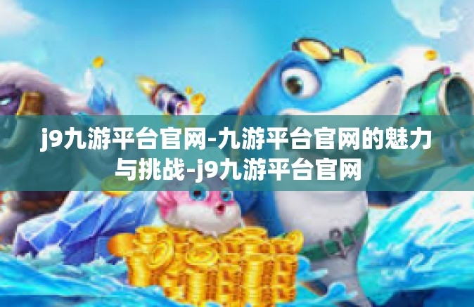 j9九游平台官网-九游平台官网的魅力与挑战-j9九游平台官网