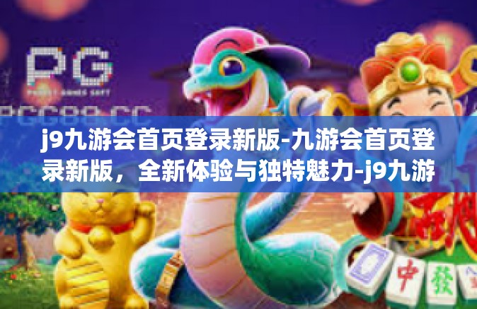 j9九游会首页登录新版-九游会首页登录新版，全新体验与独特魅力-j9九游会首页登录新版