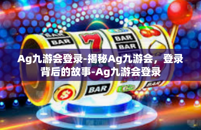 Ag九游会登录-揭秘Ag九游会，登录背后的故事-Ag九游会登录