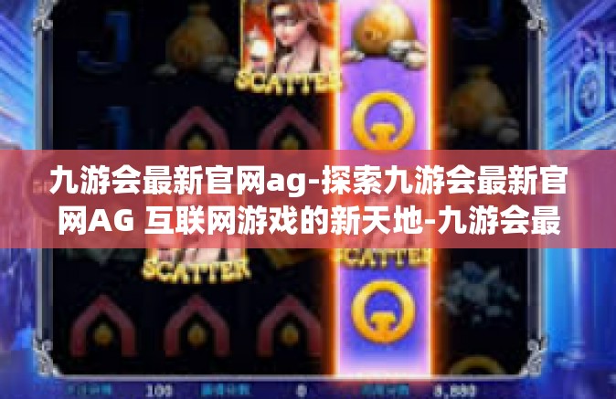 九游会最新官网ag-探索九游会最新官网AG 互联网游戏的新天地-九游会最新官网ag