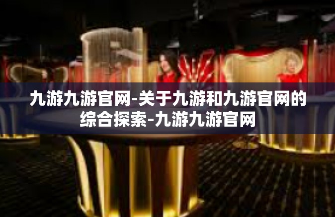 九游九游官网-关于九游和九游官网的综合探索-九游九游官网