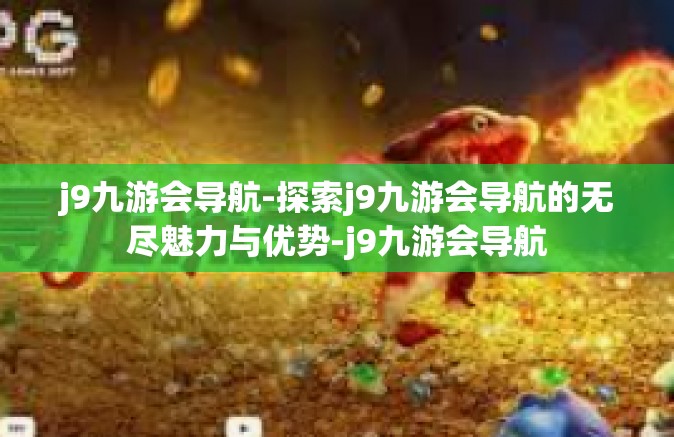 j9九游会导航-探索j9九游会导航的无尽魅力与优势-j9九游会导航