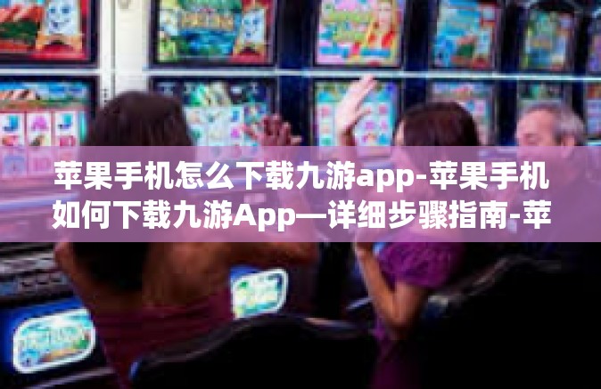 苹果手机怎么下载九游app-苹果手机如何下载九游App—详细步骤指南-苹果手机怎么下载九游app