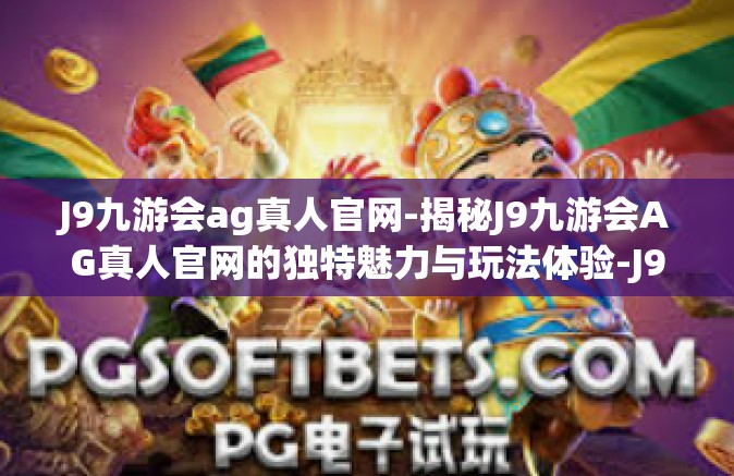 J9九游会ag真人官网-揭秘J9九游会AG真人官网的独特魅力与玩法体验-J9九游会ag真人官网