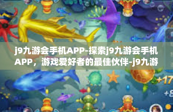 j9九游会手机APP-探索j9九游会手机APP，游戏爱好者的最佳伙伴-j9九游会手机APP