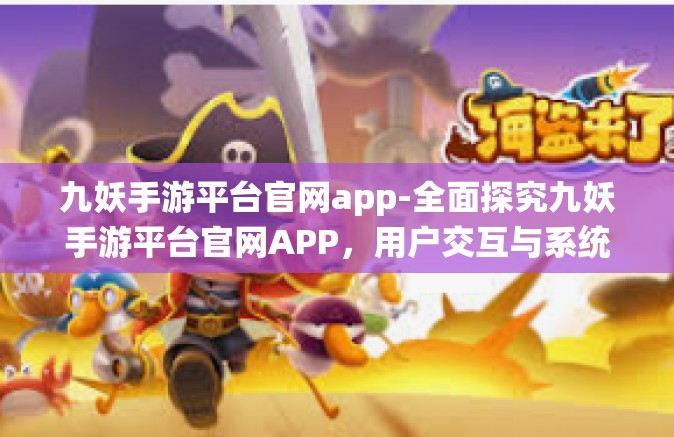 九妖手游平台官网app-全面探究九妖手游平台官网APP，用户交互与系统介绍-九妖手游平台官网app