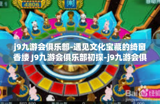 j9九游会俱乐部-遇见文化宝藏的绮窗香缕 J9九游会俱乐部初探-j9九游会俱乐部