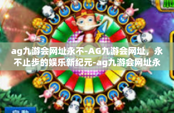 ag九游会网址永不-AG九游会网址，永不止步的娱乐新纪元-ag九游会网址永不