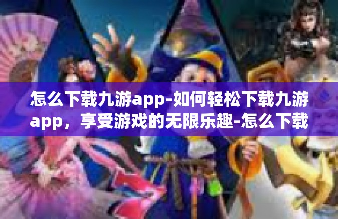 怎么下载九游app-如何轻松下载九游app，享受游戏的无限乐趣-怎么下载九游app