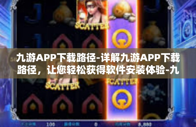 九游APP下载路径-详解九游APP下载路径，让您轻松获得软件安装体验-九游APP下载路径