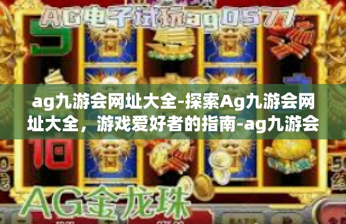 ag九游会网址大全-探索Ag九游会网址大全，游戏爱好者的指南-ag九游会网址大全