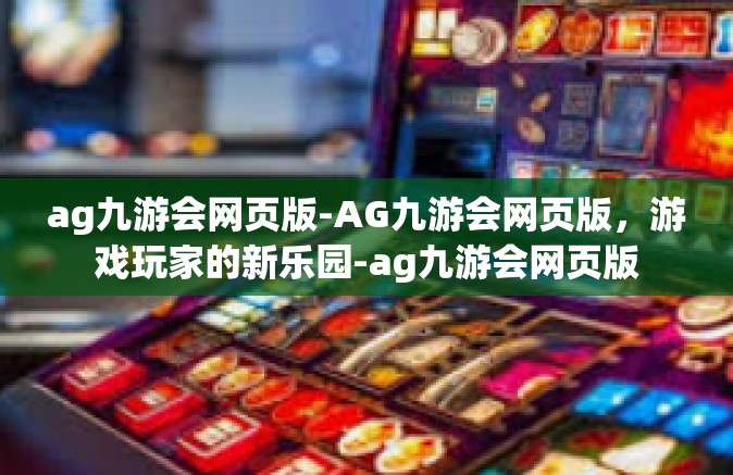 ag九游会网页版-AG九游会网页版，游戏玩家的新乐园-ag九游会网页版