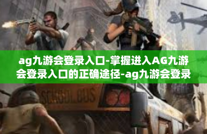 ag九游会登录入口-掌握进入AG九游会登录入口的正确途径-ag九游会登录入口