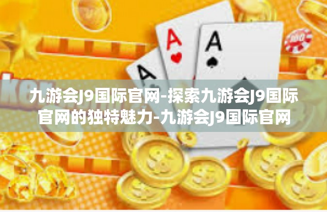 九游会J9国际官网-探索九游会J9国际官网的独特魅力-九游会J9国际官网
