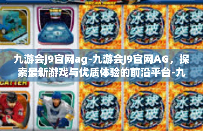九游会j9官网ag-九游会J9官网AG，探索最新游戏与优质体验的前沿平台-九游会j9官网ag
