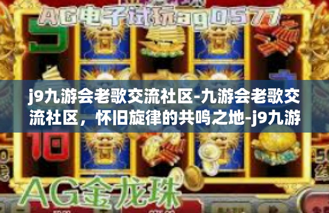 j9九游会老歌交流社区-九游会老歌交流社区，怀旧旋律的共鸣之地-j9九游会老歌交流社区