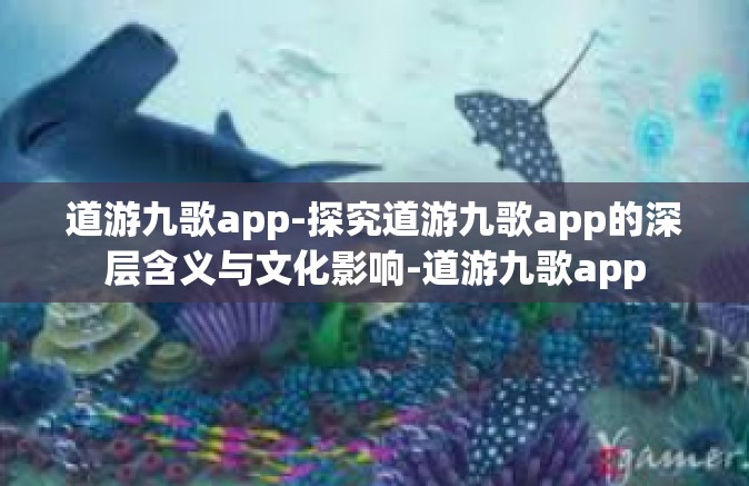 道游九歌app-探究道游九歌app的深层含义与文化影响-道游九歌app
