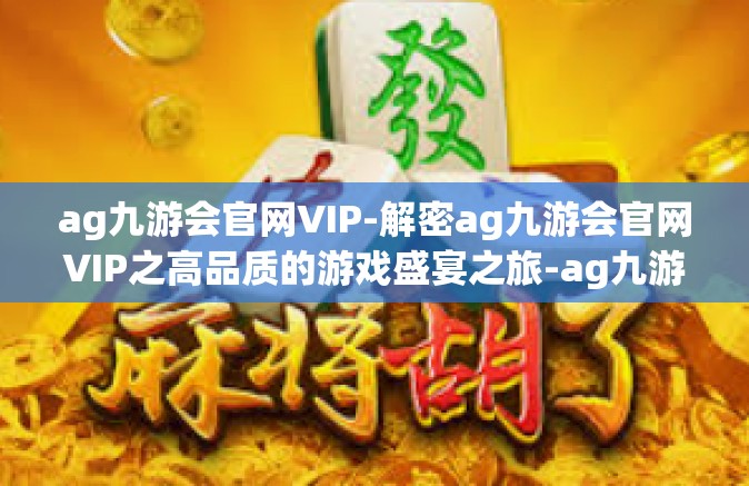 ag九游会官网VIP-解密ag九游会官网VIP之高品质的游戏盛宴之旅-ag九游会官网VIP