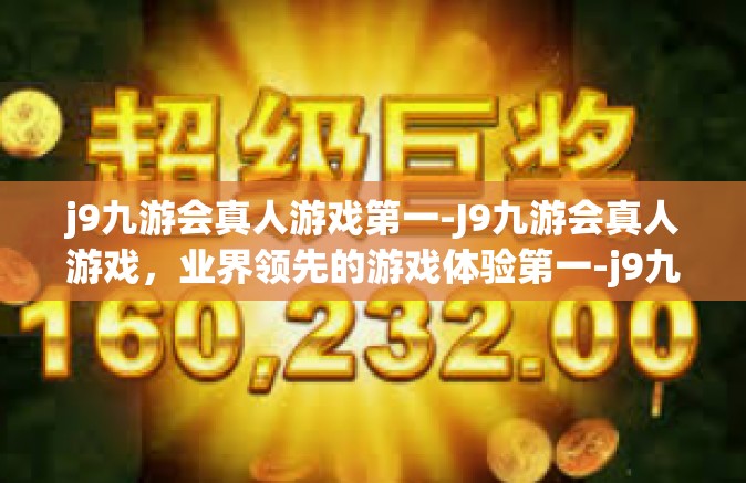 j9九游会真人游戏第一-J9九游会真人游戏，业界领先的游戏体验第一-j9九游会真人游戏第一