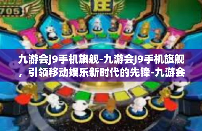 九游会j9手机旗舰-九游会J9手机旗舰，引领移动娱乐新时代的先锋-九游会j9手机旗舰
