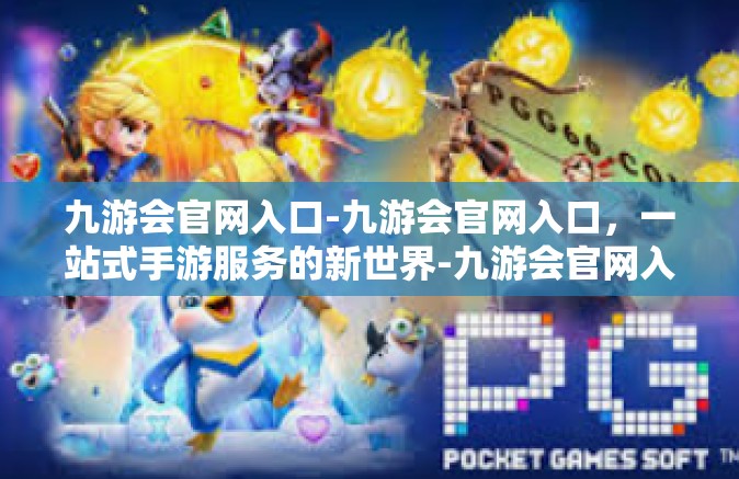 九游会官网入口-九游会官网入口，一站式手游服务的新世界-九游会官网入口