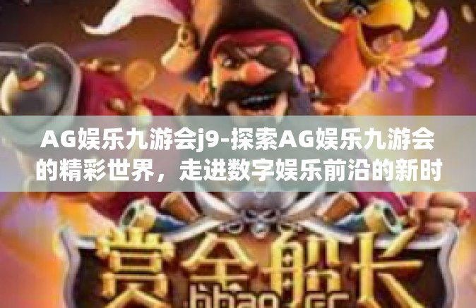 AG娱乐九游会j9-探索AG娱乐九游会的精彩世界，走进数字娱乐前沿的新时代之门（九游品牌概念融合篇章 J系列重生诠释）AG娱乐九游会j9