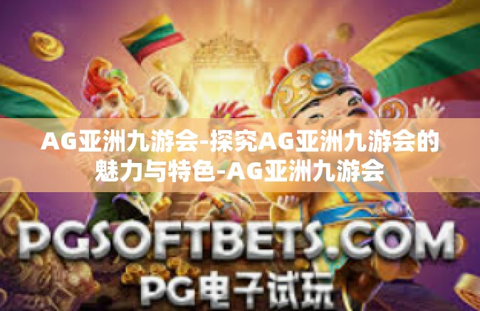 AG亚洲九游会-探究AG亚洲九游会的魅力与特色-AG亚洲九游会