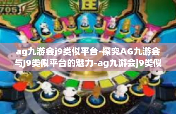 ag九游会j9类似平台-探究AG九游会与J9类似平台的魅力-ag九游会j9类似平台