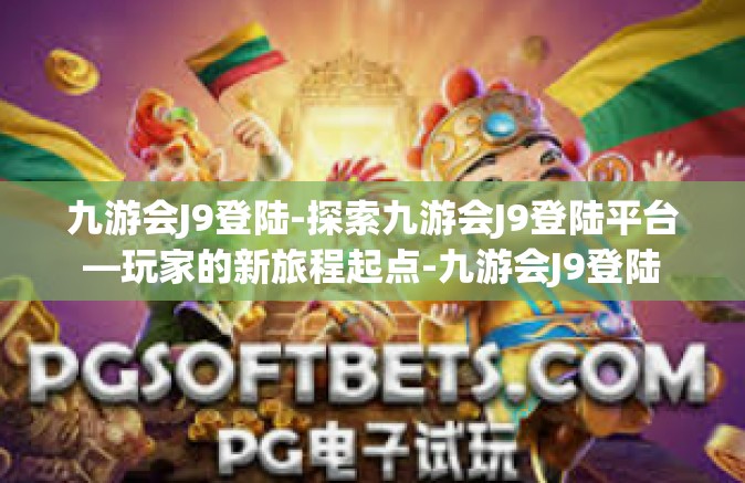 九游会J9登陆-探索九游会J9登陆平台—玩家的新旅程起点-九游会J9登陆