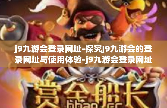 j9九游会登录网址-探究J9九游会的登录网址与使用体验-j9九游会登录网址